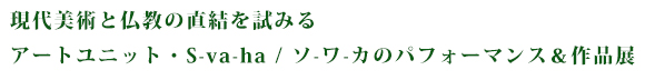 現代美術と仏教の直結を試みるアートユニット・S-va-ha / ソ-ワ-カのパフォーマンス＆作品展