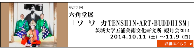 茨城大学五浦美術文化研究所 観月会2014 六角堂展「S-va-ha / ソ-ワ-カ TENSHIN・ART・BUDDHISM」