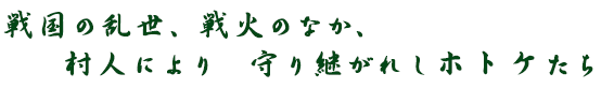 戦国の乱世、戦火のなか、村人により　守り継がれしホトケたち