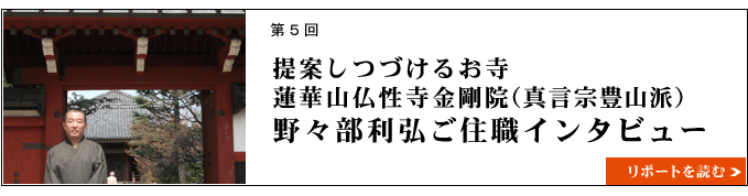 提案しつづけるお寺・蓮華山仏性寺金剛院(真言宗豊山派)・野々部利弘ご住職インタビュー